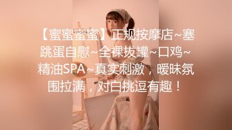 【蜜蜜蜜蜜】正规按摩店~塞跳蛋自慰~全裸拔罐~口鸡~精油SPA~真实刺激，暧昧氛围拉满，对白挑逗有趣！