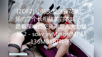 [2DF2] 小陈头星选探花第二场约了个长相甜美白衣妹子，跪着深喉口交骑乘后入大力猛操 2 - soav_evMerge[MP4/136MB][BT种子]