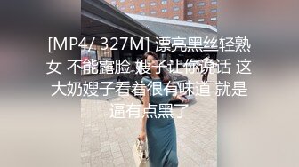 [MP4/ 327M] 漂亮黑丝轻熟女 不能露脸 嫂子让你说话 这大奶嫂子看着很有味道 就是逼有点黑了