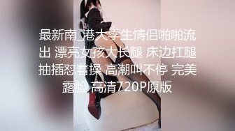 最新南_港大学生情侣啪啪流出 漂亮女孩大长腿 床边扛腿抽插怼着操 高潮叫不停 完美露脸 高清720P原版