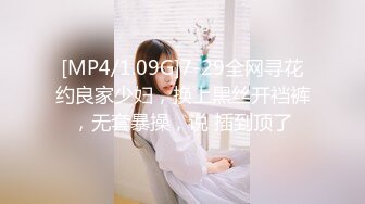 [MP4/1.09G]7-29全网寻花约良家少妇，换上黑丝开裆裤，无套暴操，说 插到顶了