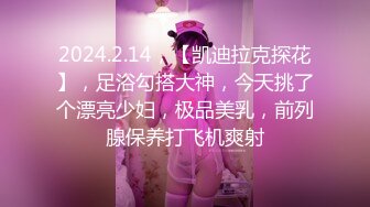 2024.2.14，【凯迪拉克探花】，足浴勾搭大神，今天挑了个漂亮少妇，极品美乳，前列腺保养打飞机爽射