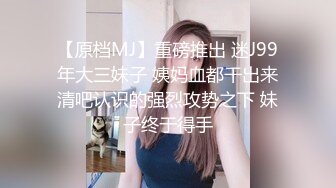 【原档MJ】重磅推出 迷J99年大三妹子 姨妈血都干出来清吧认识的强烈攻势之下 妹子终于得手