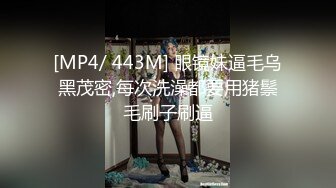 [MP4/ 443M] 眼镜妹逼毛乌黑茂密,每次洗澡都要用猪鬃毛刷子刷逼