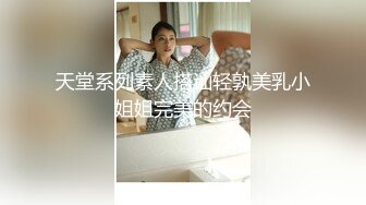 天堂系列素人搭讪轻孰美乳小姐姐完美的约会