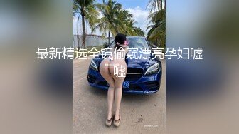 最新精选全镜偷窥漂亮孕妇嘘嘘