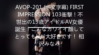 AVOP-201 (中文字幕) FIRST IMPRESSION 103衝撃！不世出の19歳アイドルAV女優誕生！こんなカワイイ顔してとってもHが大好きです！ 相沢みなみ