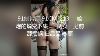 91制片厂 91CM-213❤️娘炮的蜕变下集❤️ 两女一男前舔后操 白晶晶 李丽