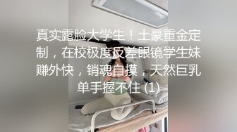 真实露脸大学生！土豪重金定制，在校极度反差眼镜学生妹赚外快，销魂自摸，天然巨乳单手握不住 (1)