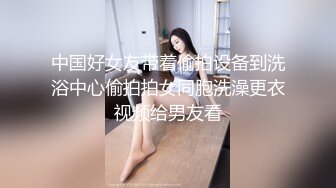 中国好女友带着偷拍设备到洗浴中心偷拍拍女同胞洗澡更衣视频给男友看