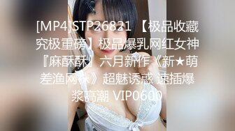 [MP4]STP26821 【极品收藏究极重磅】极品爆乳网红女神『麻酥酥』六月新作《新★萌差渔网袜》超魅诱惑 速插爆浆高潮 VIP0600