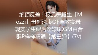 ✿绝顶反差！极品舞蹈生「Mozzi」母狗沦丧OF调教实录 现实学生课后淫婊BDSM百合群P样样精通【第三弹】(7v)