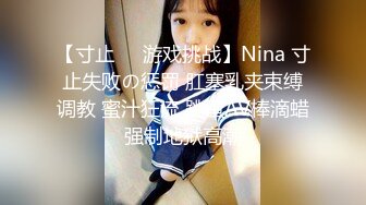 【寸止❤️游戏挑战】Nina 寸止失败の惩罚 肛塞乳夹束缚调教 蜜汁狂流 跳蛋AV棒滴蜡强制地狱高潮