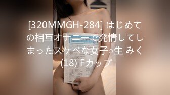 [320MMGH-284] はじめての相互オナニーで発情してしまったスケベな女子○生 みく (18) Fカップ