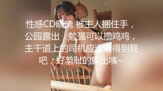 性感CD晓晓 被主人捆住手，公园露出，勉强可以撸鸡鸡，主干道上的司机应该看得到我吧，好羞耻的露出咦~