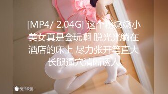 [MP4/ 2.04G] 这个粉嫩嫩小美女真是会玩啊 脱光光躺在酒店的床上 尽力张开笔直大长腿逼穴清晰诱人