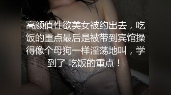 高颜值性欲美女被约出去，吃饭的重点最后是被带到宾馆操得像个母狗一样淫荡地叫，学到了 吃饭的重点！