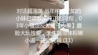 对话超淫荡 当年纯净无知的小妹已调教成纯正的母狗，03年小骚货反差婊【小果】露脸大玩性爱，天生敏感体粉嫩小逼一碰就尖叫 (11)