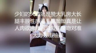 小少妇就是骚劲够，恨不得给男友的蛋儿都吞下去