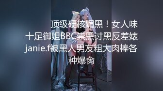 ⚫️⚫️顶级硬核媚黑！女人味十足御姐BBC崇黑讨黑反差婊janie.f被黑人男友粗大肉棒各种爆肏