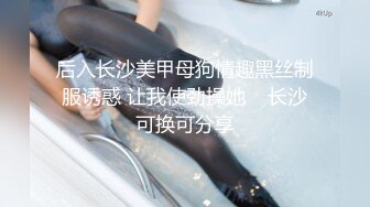 后入长沙美甲母狗情趣黑丝制服诱惑 让我使劲操她    长沙可换可分享