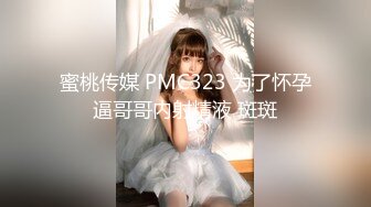 蜜桃传媒 PMC323 为了怀孕逼哥哥内射精液 斑斑