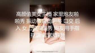 高颜值美女主播 家里炮友啪啪秀 振动棒震动阴蒂 口交 后入 女上位操逼秀 炮友用手指抠逼 非常精彩!