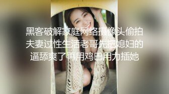 黑客破解家庭网络摄像头偷拍夫妻过性生活老哥先把媳妇的逼舔爽了再用鸡巴用力插她