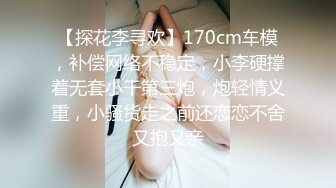 【探花李寻欢】170cm车模，补偿网络不稳定，小李硬撑着无套小干第三炮，炮轻情义重，小骚货走之前还恋恋不舍又抱又亲