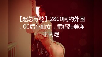 【赵总寻花】2800网约外围，00后小仙女，乖巧甜美连干两炮