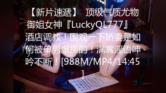 【新片速遞】  顶级气质尤物御姐女神『LuckyQL777』✅酒店调教！围观一下娇妻是如何被单男爆操的！满嘴淫语呻吟不断！[988M/MP4/14:45]