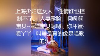 上海少妇这女人一性情谁也控制不了。 人妻露脸：啊啊啊宝贝~~哇宝贝嗯嗯，你坏蛋·嗯丫丫   叫声是真的像是唱歌的乐手！