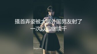 搔首弄姿被大屌外国男友射了一次以后继续干