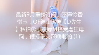 最新9月重磅订阅，不懂怜香惜玉，OF绅士大神【D先生】私拍⑥，凌辱M控受虐狂母狗，鞭打拳交深喉啪啪 (1)