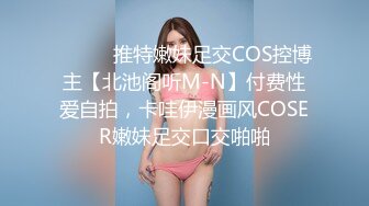 ⚫️⚫️推特嫩妹足交COS控博主【北池阁听M-N】付费性爱自拍，卡哇伊漫画风COSER嫩妹足交口交啪啪