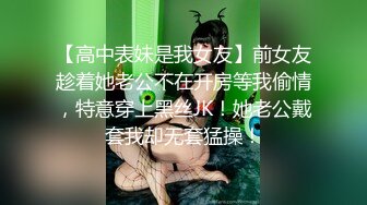 【高中表妹是我女友】前女友趁着她老公不在开房等我偷情，特意穿上黑丝JK！她老公戴套我却无套猛操！