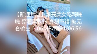 【新速片遞】漂亮美女吃鸡啪啪 穿着黑长袜 身材不错 被无套输出 [406MB/MP4/06:56]