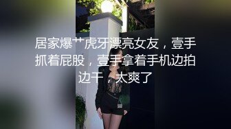 居家爆艹虎牙漂亮女友，壹手抓着屁股，壹手拿着手机边拍边干，太爽了