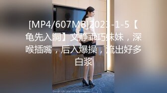 [MP4/607MB]2023-1-5【龟先入洞】文静乖巧妹妹，深喉插嘴，后入爆操，流出好多白浆