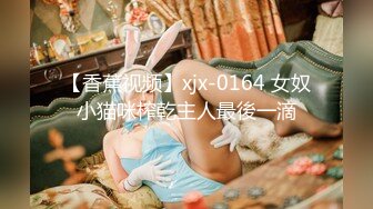 【香蕉视频】xjx-0164 女奴小猫咪榨乾主人最後一滴