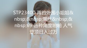 STP23400 再约外围小姐姐&nbsp;&nbsp;黑丝&nbsp;&nbsp;69 各种角度啪啪 人气登顶日入过万