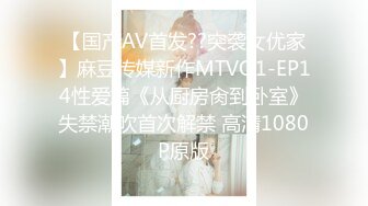 【国产AV首发??突袭女优家】麻豆传媒新作MTVQ1-EP14性爱篇《从厨房肏到卧室》失禁潮吹首次解禁 高清1080P原版