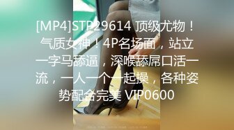 [MP4]STP29614 顶级尤物！气质女神！4P名场面，站立一字马舔逼，深喉舔屌口活一流，一人一个一起操，各种姿势配合完美 VIP0600