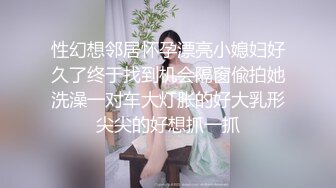 性幻想邻居怀孕漂亮小媳妇好久了终于找到机会隔窗偸拍她洗澡一对车大灯胀的好大乳形尖尖的好想抓一抓