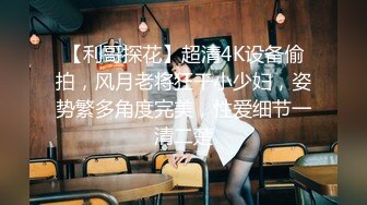 【利哥探花】超清4K设备偷拍，风月老将狂干小少妇，姿势繁多角度完美，性爱细节一清二楚