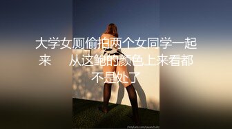 大学女厕偷拍两个女同学一起来❤️从这鲍的颜色上来看都不是处了