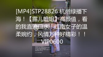 [MP4]STP28826 杭州绿播下海！【露儿姐姐】高颜值，看的我直流口水！江南女子的温柔婉约，风情万种好精彩！！ VIP0600