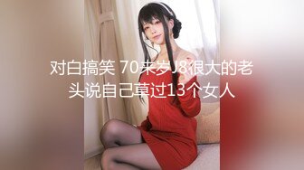 对白搞笑 70来岁J8很大的老头说自己草过13个女人