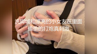 洗脚城和漂亮的小女友在里面偷偷的打炮真刺激