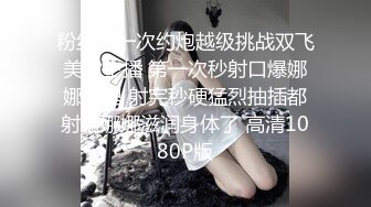 粉丝第一次约炮越级挑战双飞美女主播 第一次秒射口爆娜娜嘴里 射完秒硬猛烈抽插都射给娜娜滋润身体了 高清1080P版